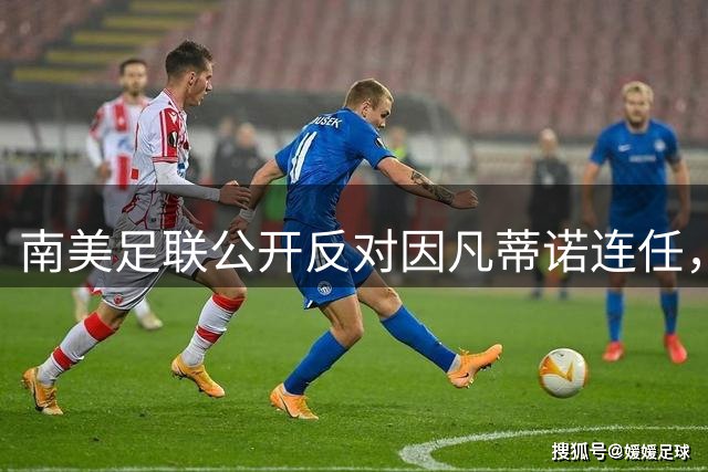 南美足联公开反对因凡蒂诺连任，国际足联领导层面临巨大挑战