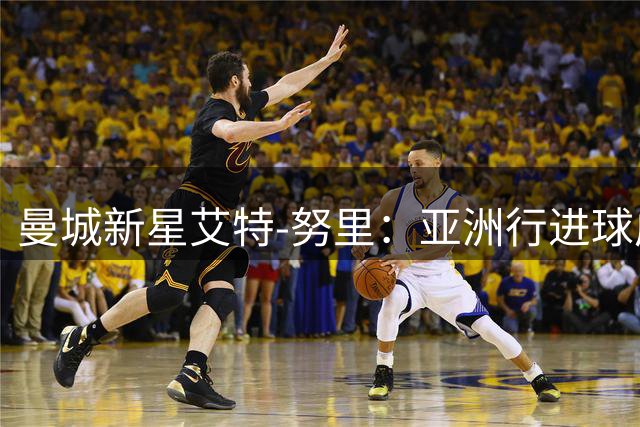 曼城新星艾特-努里：亚洲行进球成最难忘时刻
