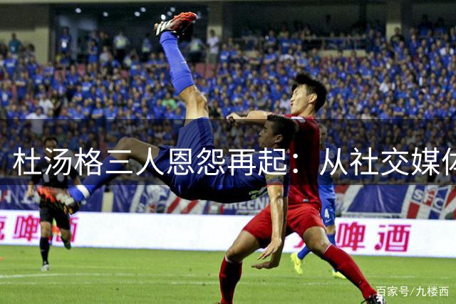杜汤格三人恩怨再起：从社交媒体互怼看NBA球星真实关系